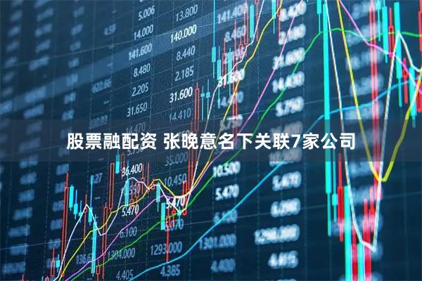 股票融配资 张晚意名下关联7家公司