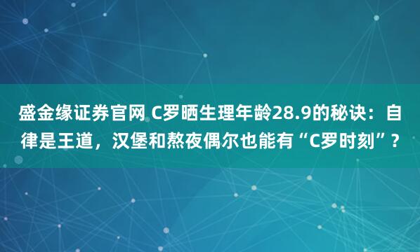 盛金缘证券官网 C罗晒生理年龄28.9的秘诀：自律是王道，汉堡和熬夜偶尔也能有“C罗时刻”？