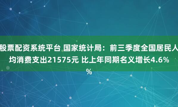 股票配资系统平台 国家统计局：前三季度全国居民人均消费支出21575元 比上年同期名义增长4.6%