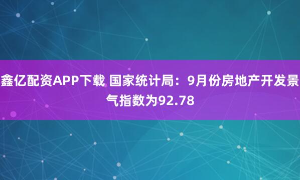 鑫亿配资APP下载 国家统计局：9月份房地产开发景气指数为92.78