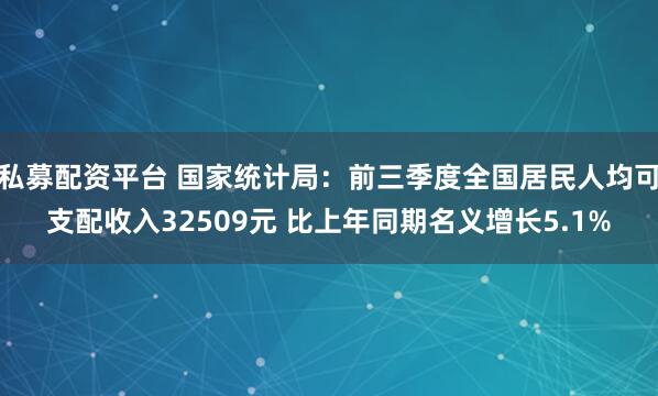 私募配资平台 国家统计局：前三季度全国居民人均可支配收入32509元 比上年同期名义增长5.1%