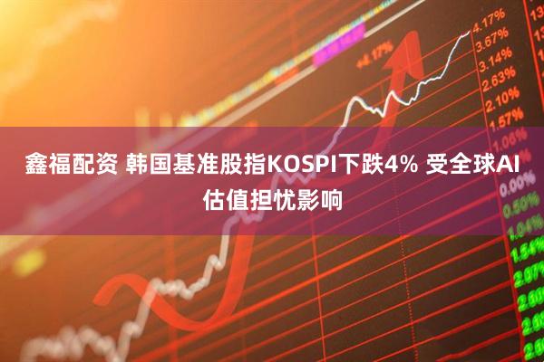 鑫福配资 韩国基准股指KOSPI下跌4% 受全球AI估值担忧影响