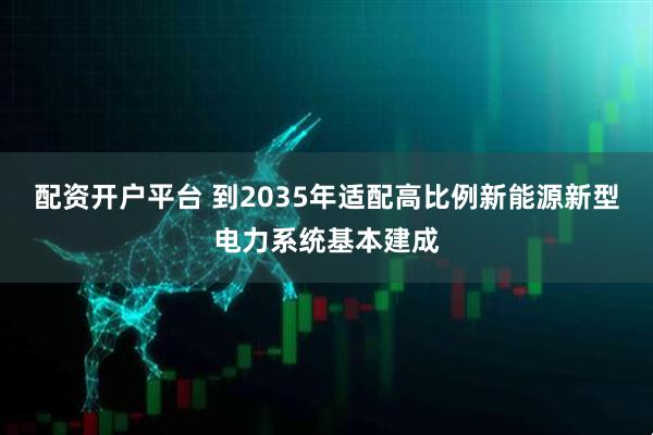 配资开户平台 到2035年适配高比例新能源新型电力系统基本建成