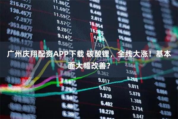 广州庆翔配资APP下载 碳酸锂，全线大涨！基本面大幅改善？