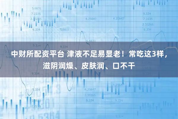 中财所配资平台 津液不足易显老!常吃这3样,滋阴润燥、皮肤润、口不干