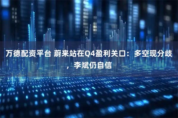 万德配资平台 蔚来站在Q4盈利关口：多空现分歧，李斌仍自信