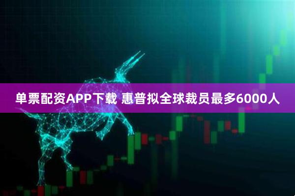 单票配资APP下载 惠普拟全球裁员最多6000人