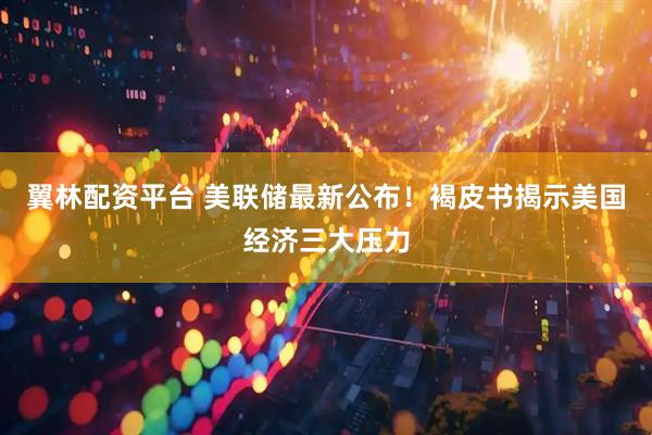 翼林配资平台 美联储最新公布！褐皮书揭示美国经济三大压力