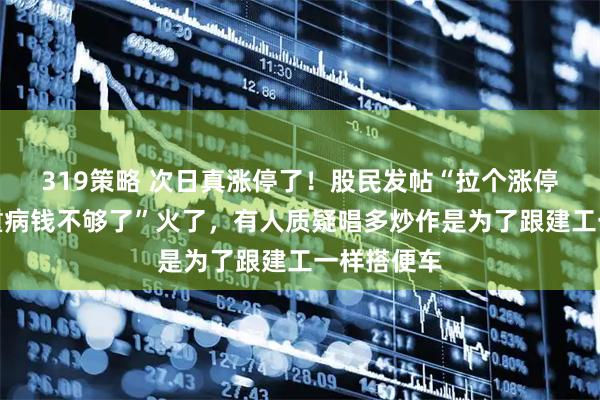 319策略 次日真涨停了！股民发帖“拉个涨停吧，孩子重病钱不够了”火了，有人质疑唱多炒作是为了跟建工一样搭便车