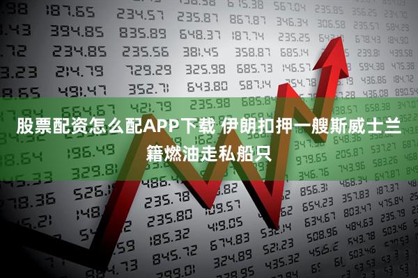 股票配资怎么配APP下载 伊朗扣押一艘斯威士兰籍燃油走私船只