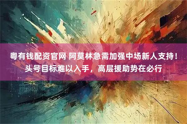 粤有钱配资官网 阿莫林急需加强中场新人支持!头号目标难以入手,高层援助势在必行
