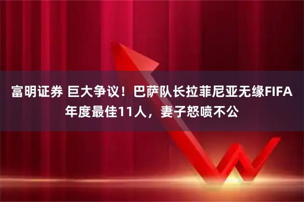 富明证券 巨大争议！巴萨队长拉菲尼亚无缘FIFA年度最佳11人，妻子怒喷不公