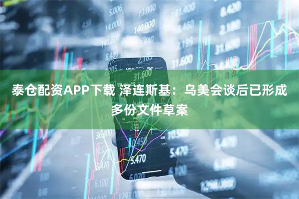 泰仓配资APP下载 泽连斯基:乌美会谈后已形成多份文件草案