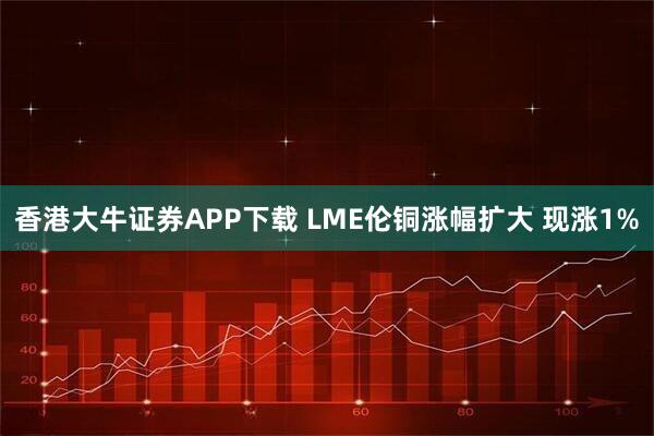 香港大牛证券APP下载 LME伦铜涨幅扩大 现涨1%