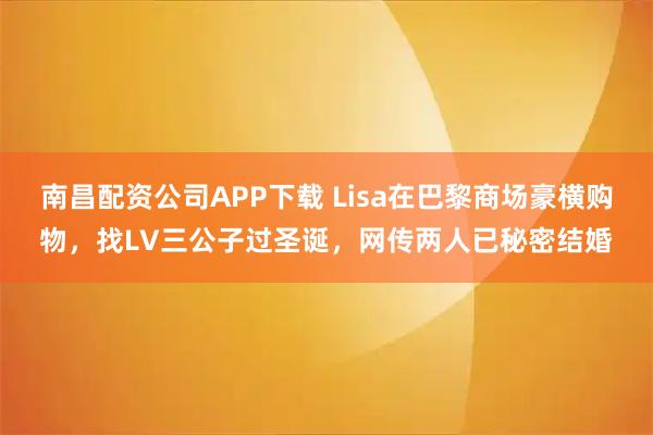 南昌配资公司APP下载 Lisa在巴黎商场豪横购物，找LV三公子过圣诞，网传两人已秘密结婚