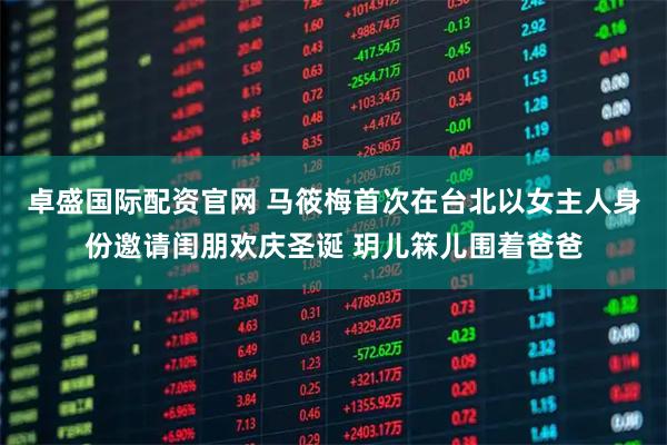 卓盛国际配资官网 马筱梅首次在台北以女主人身份邀请闺朋欢庆圣诞 玥儿箖儿围着爸爸