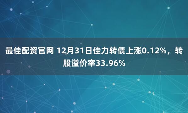 最佳配资官网 12月31日佳力转债上涨0.12%，转股溢价率33.96%