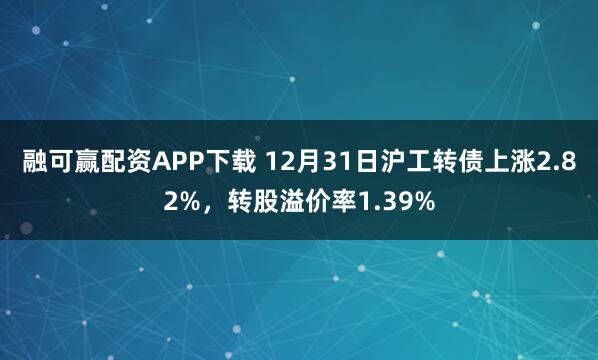融可赢配资APP下载 12月31日沪工转债上涨2.82%，转股溢价率1.39%