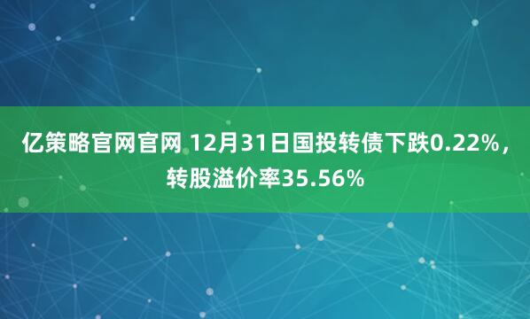 亿策略官网官网 12月31日国投转债下跌0.22%，转股溢价率35.56%