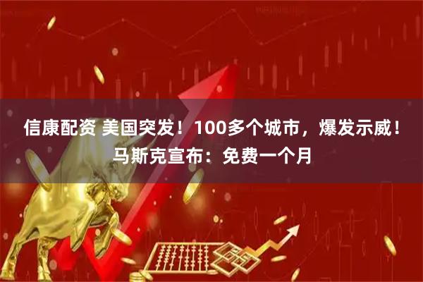 信康配资 美国突发！100多个城市，爆发示威！马斯克宣布：免费一个月
