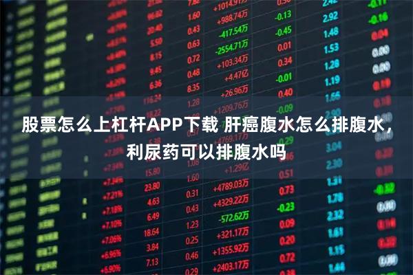 股票怎么上杠杆APP下载 肝癌腹水怎么排腹水，利尿药可以排腹水吗