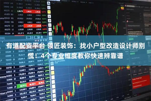 有道配资平台 领匠装饰：找小户型改造设计师别慌！4个专业维度教你快速辨靠谱