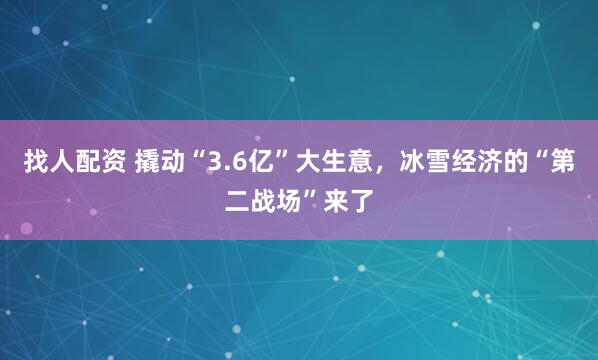 找人配资 撬动“3.6亿”大生意，冰雪经济的“第二战场”来了
