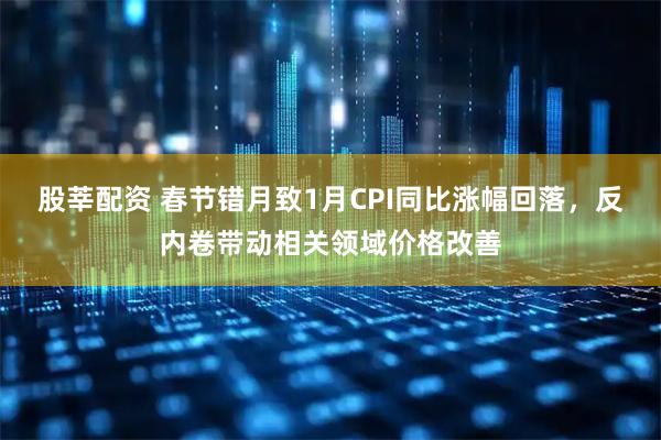 股莘配资 春节错月致1月CPI同比涨幅回落，反内卷带动相关领域价格改善
