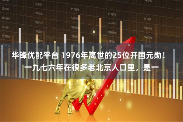 华锋优配平台 1976年离世的25位开国元勋！ 一九七六年在很多老北京人口里，是一