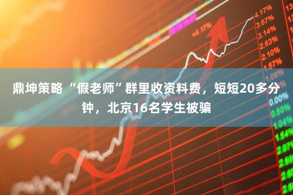 鼎坤策略 “假老师”群里收资料费，短短20多分钟，北京16名学生被骗