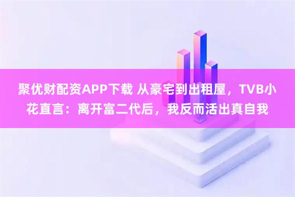 聚优财配资APP下载 从豪宅到出租屋，TVB小花直言：离开富二代后，我反而活出真自我