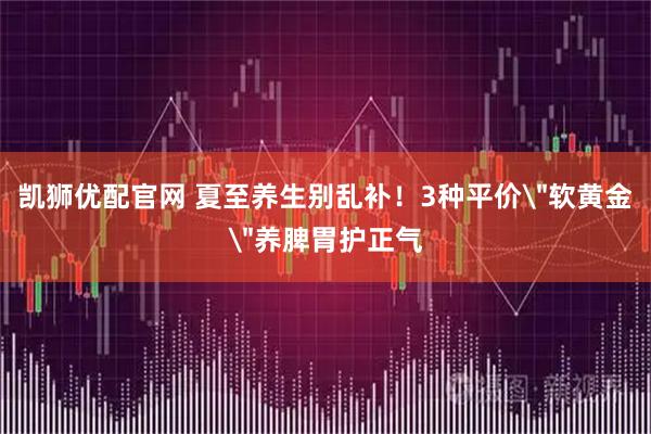 凯狮优配官网 夏至养生别乱补！3种平价