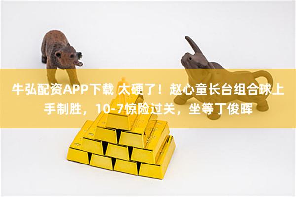 牛弘配资APP下载 太硬了！赵心童长台组合球上手制胜，10-7惊险过关，坐等丁俊晖