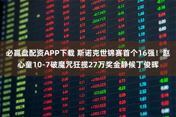必赢盘配资APP下载 斯诺克世锦赛首个16强！赵心童10-7破魔咒狂揽27万奖金静候丁俊晖