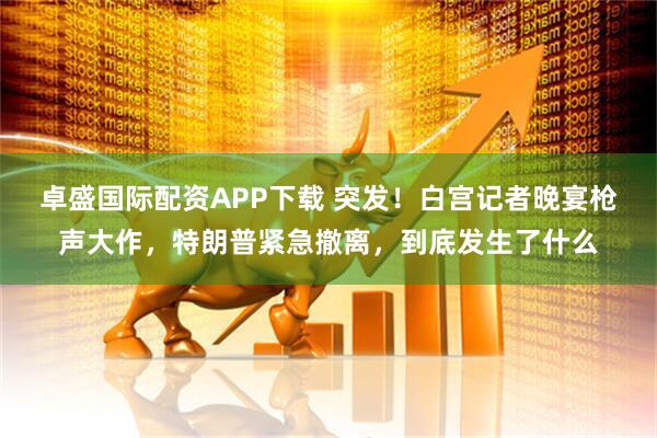 卓盛国际配资APP下载 突发！白宫记者晚宴枪声大作，特朗普紧急撤离，到底发生了什么