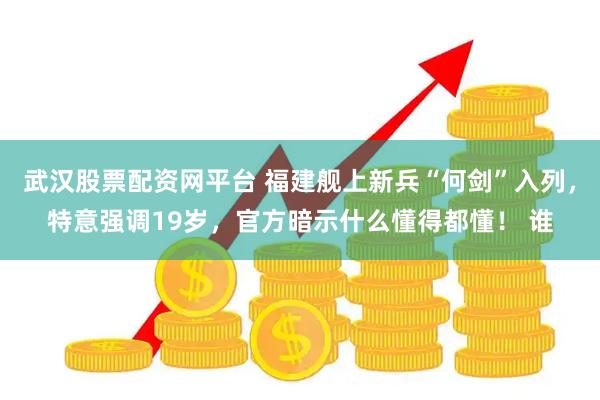 武汉股票配资网平台 福建舰上新兵“何剑”入列，特意强调19岁，官方暗示什么懂得都懂！ 谁