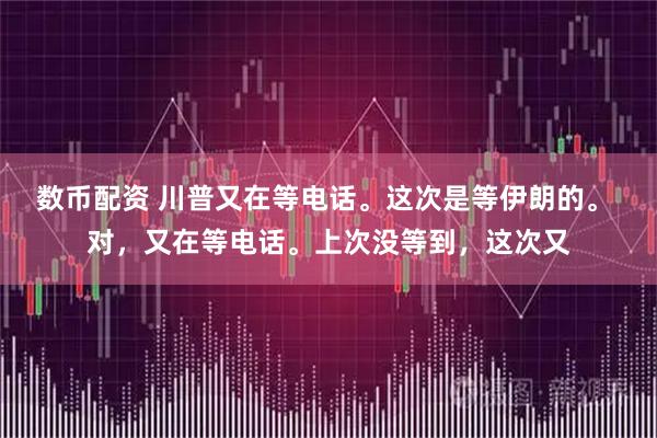 数币配资 川普又在等电话。这次是等伊朗的。 对，又在等电话。上次没等到，这次又
